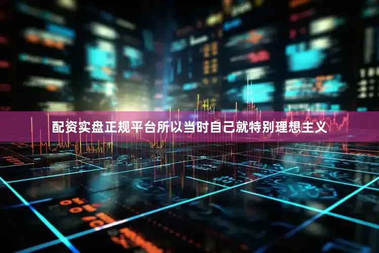 配资实盘正规平台所以当时自己就特别理想主义