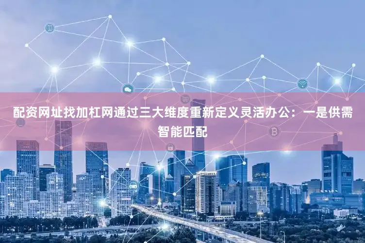 配资网址找加杠网通过三大维度重新定义灵活办公：一是供需智能匹配