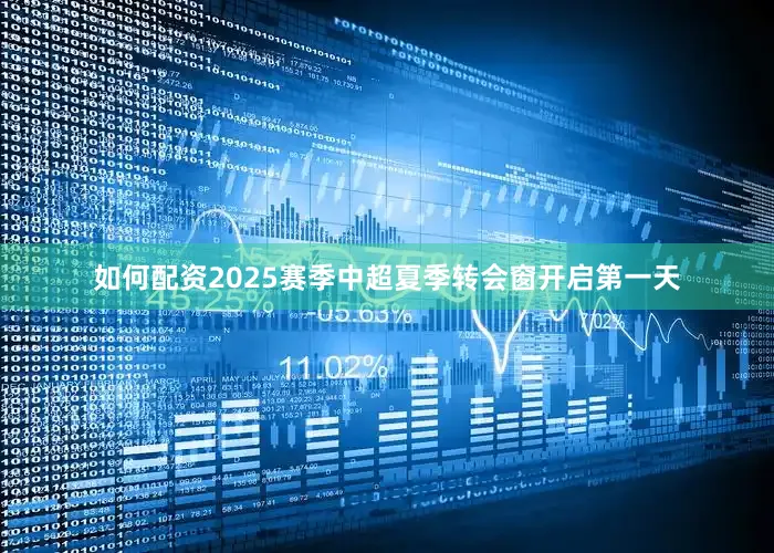 如何配资2025赛季中超夏季转会窗开启第一天