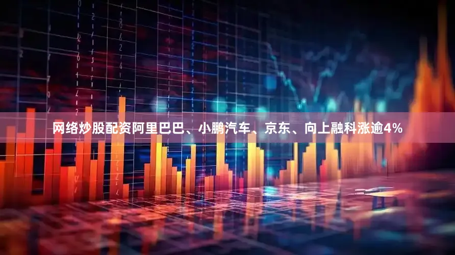 网络炒股配资阿里巴巴、小鹏汽车、京东、向上融科涨逾4%