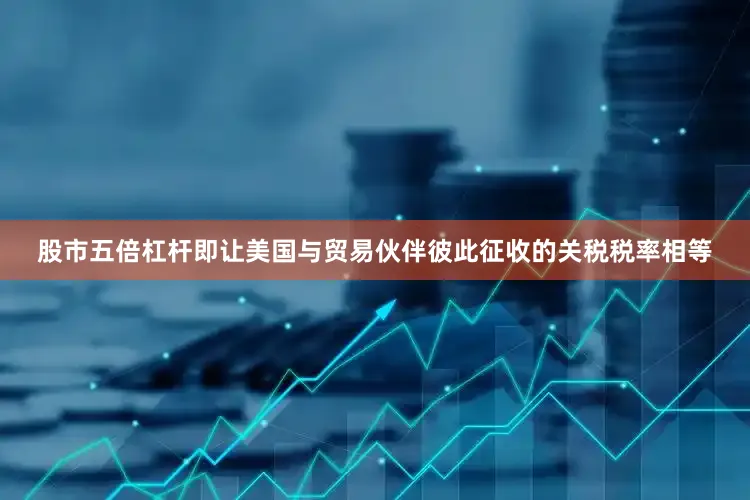 股市五倍杠杆即让美国与贸易伙伴彼此征收的关税税率相等