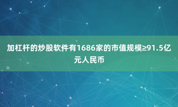 加杠杆的炒股软件有1686家的市值规模≥91.5亿元人民币