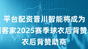 平台配资晋川智能将成为梅州客家2025赛季球衣后背赞助商