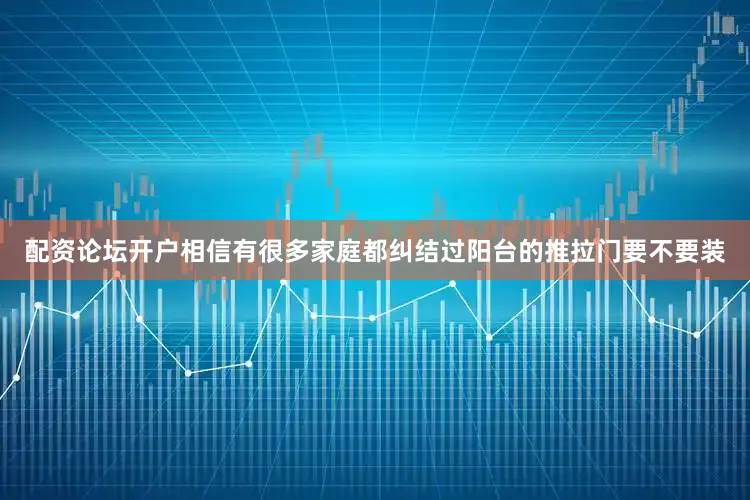 配资论坛开户相信有很多家庭都纠结过阳台的推拉门要不要装