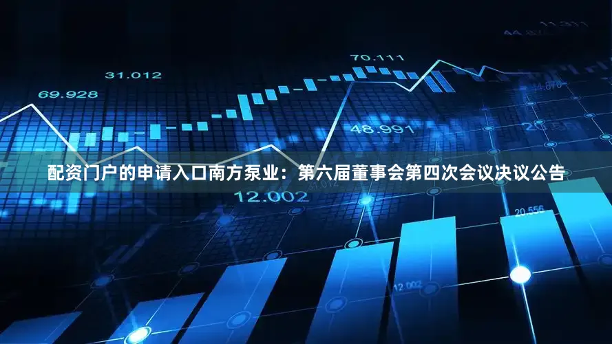 配资门户的申请入口南方泵业：第六届董事会第四次会议决议公告