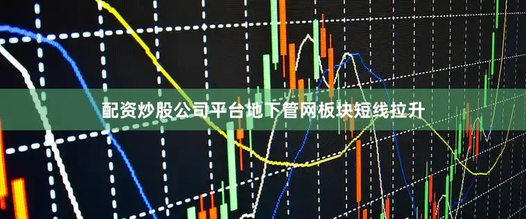 配资炒股公司平台地下管网板块短线拉升