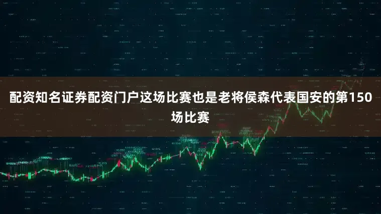 配资知名证券配资门户这场比赛也是老将侯森代表国安的第150场比赛