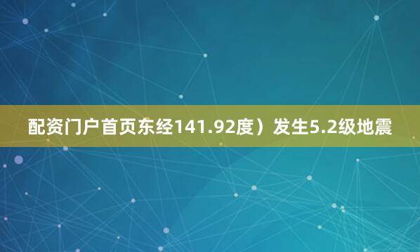 配资门户首页东经141.92度）发生5.2级地震