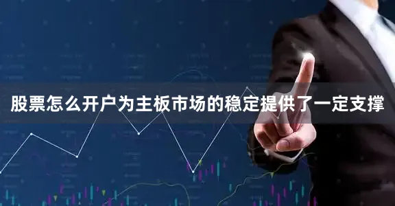 股票怎么开户为主板市场的稳定提供了一定支撑