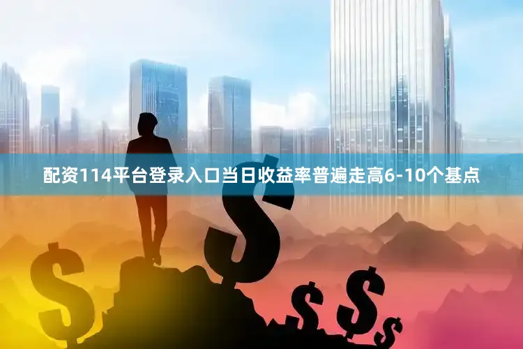 配资114平台登录入口当日收益率普遍走高6-10个基点