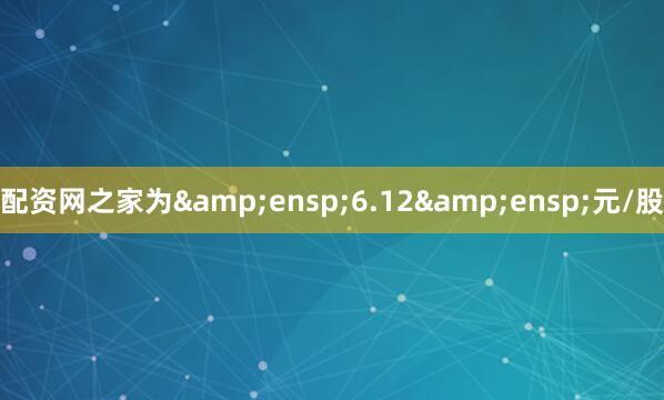 配资网之家为 6.12 元/股