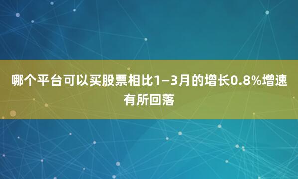 哪个平台可以买股票相比1—3月的增长0.8%增速有所回落
