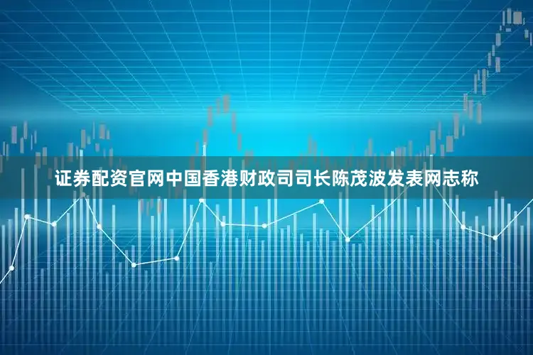 证券配资官网中国香港财政司司长陈茂波发表网志称