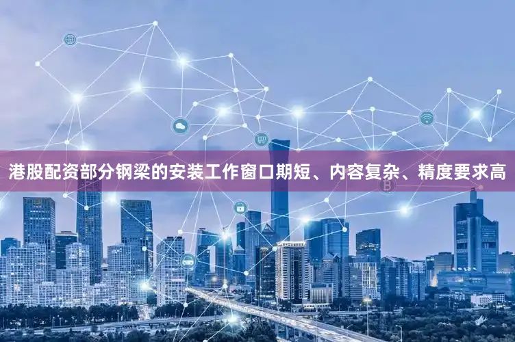 港股配资部分钢梁的安装工作窗口期短、内容复杂、精度要求高
