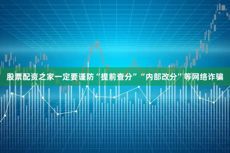 股票配资之家一定要谨防“提前查分”“内部改分”等网络诈骗