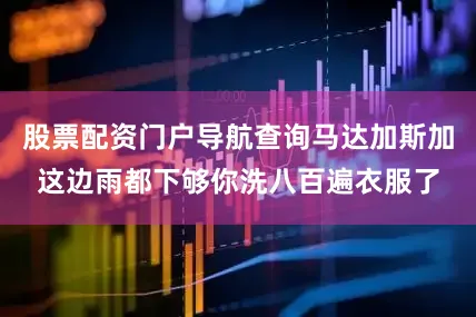 股票配资门户导航查询马达加斯加这边雨都下够你洗八百遍衣服了