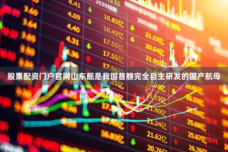 股票配资门户官网山东舰是我国首艘完全自主研发的国产航母