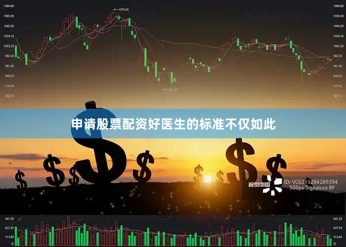 申请股票配资好医生的标准不仅如此