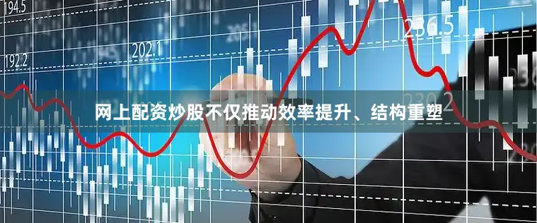 网上配资炒股不仅推动效率提升、结构重塑