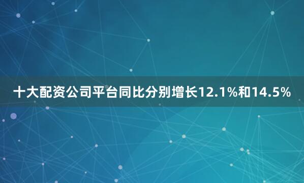 十大配资公司平台同比分别增长12.1%和14.5%