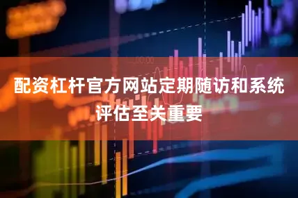 配资杠杆官方网站定期随访和系统评估至关重要
