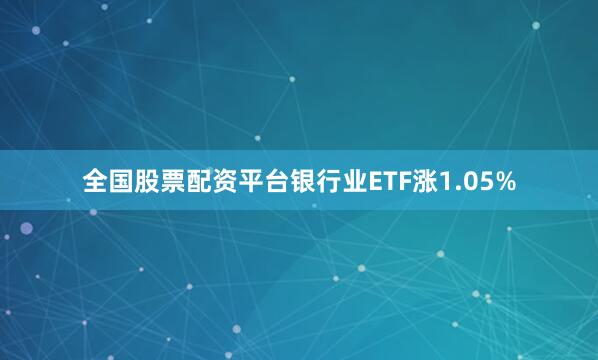 全国股票配资平台银行业ETF涨1.05%