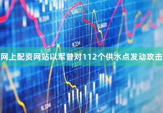 网上配资网站以军曾对112个供水点发动攻击