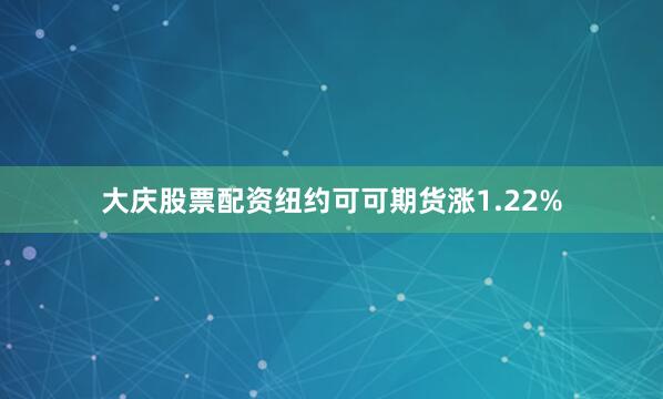 大庆股票配资纽约可可期货涨1.22%