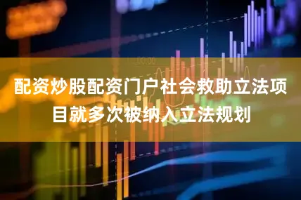 配资炒股配资门户社会救助立法项目就多次被纳入立法规划