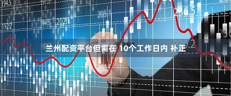 兰州配资平台但需在 10个工作日内 补正