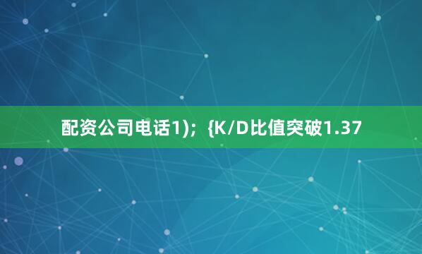 配资公司电话1);  {K/D比值突破1.37