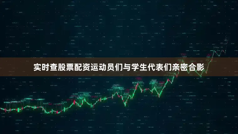 实时查股票配资运动员们与学生代表们亲密合影