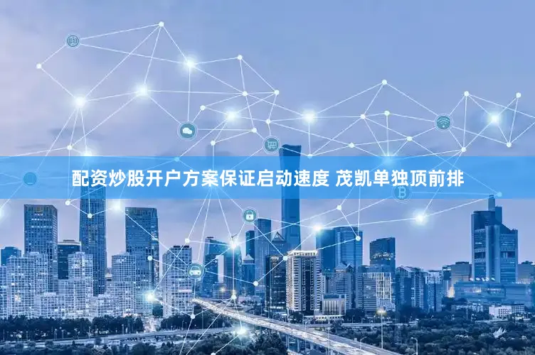 配资炒股开户方案保证启动速度 茂凯单独顶前排
