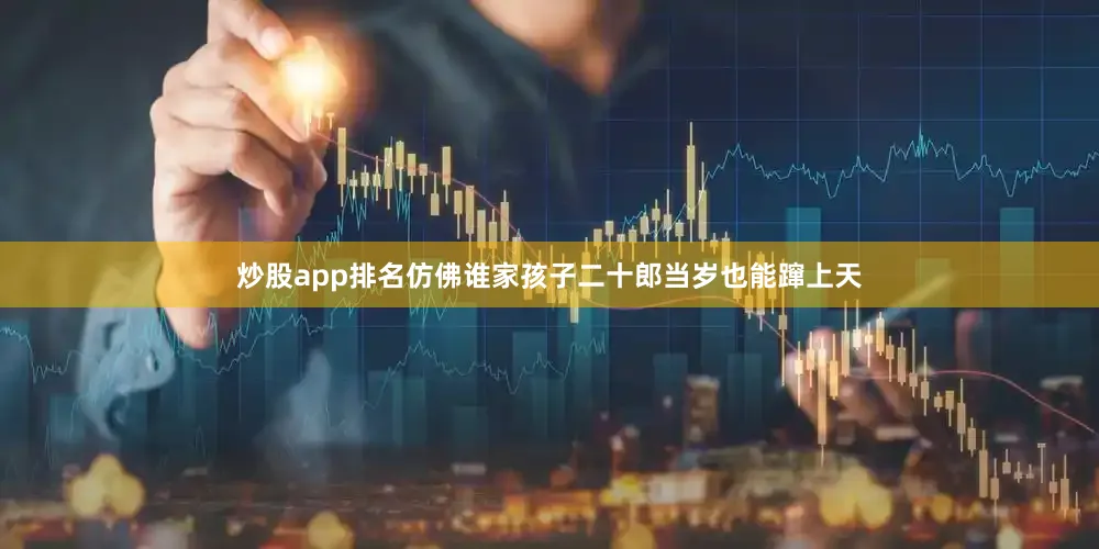 炒股app排名仿佛谁家孩子二十郎当岁也能蹿上天
