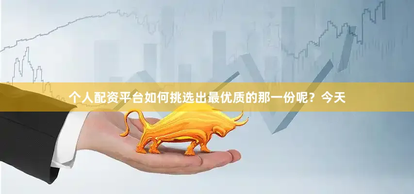 个人配资平台如何挑选出最优质的那一份呢？今天