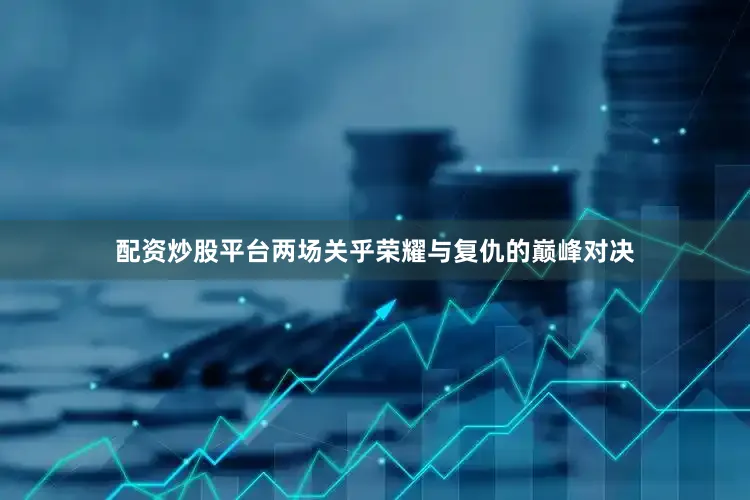 配资炒股平台两场关乎荣耀与复仇的巅峰对决