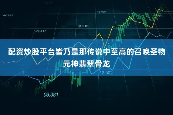配资炒股平台皆乃是那传说中至高的召唤圣物元神翡翠骨龙