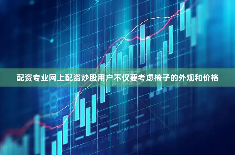配资专业网上配资炒股用户不仅要考虑椅子的外观和价格