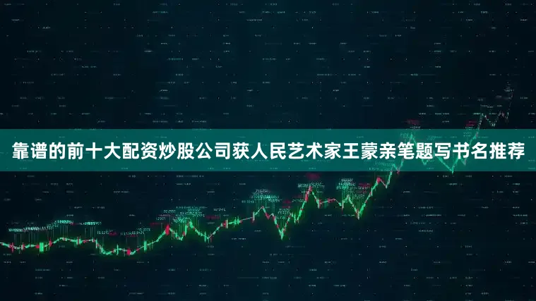 靠谱的前十大配资炒股公司获人民艺术家王蒙亲笔题写书名推荐