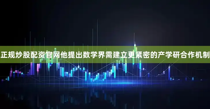 正规炒股配资官网他提出数学界需建立更紧密的产学研合作机制