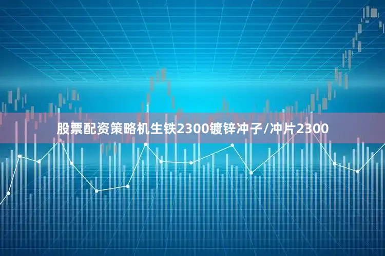 股票配资策略机生铁2300镀锌冲子/冲片2300