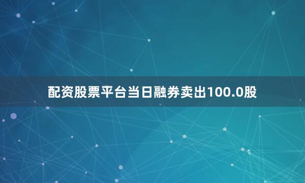 配资股票平台当日融券卖出100.0股