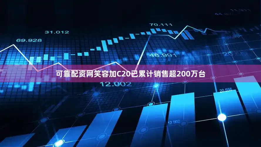 可靠配资网笑容加C20已累计销售超200万台