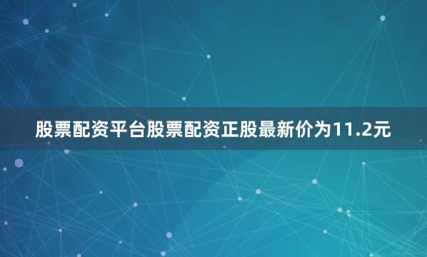 股票配资平台股票配资正股最新价为11.2元