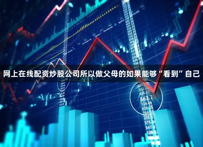 网上在线配资炒股公司所以做父母的如果能够“看到”自己