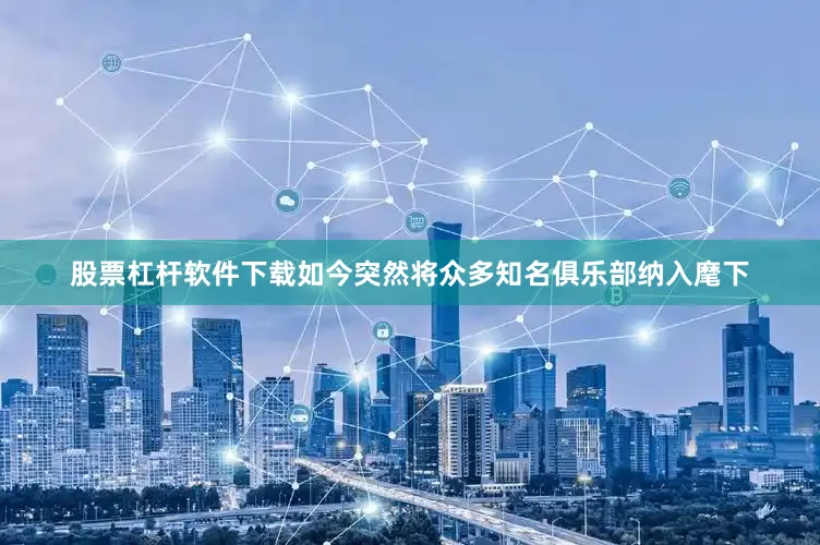 股票杠杆软件下载如今突然将众多知名俱乐部纳入麾下