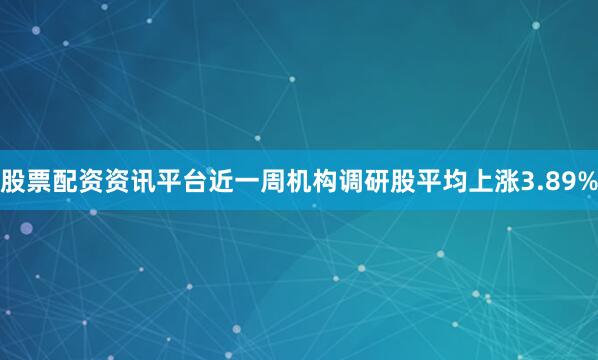 股票配资资讯平台近一周机构调研股平均上涨3.89%