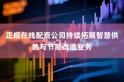 正规在线配资公司持续拓展智慧供热与节能改造业务
