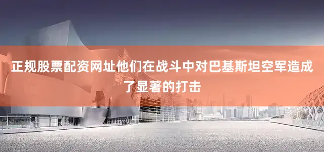 正规股票配资网址他们在战斗中对巴基斯坦空军造成了显著的打击