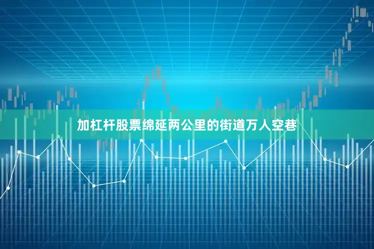 加杠杆股票绵延两公里的街道万人空巷